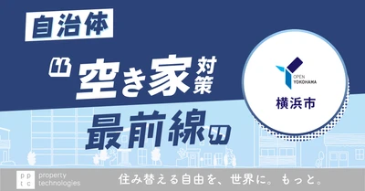 【『住宅の連鎖(チェーン)』を回していく 自治体 ”空き家対策最前線”】vol.2 横浜市｜property technologies