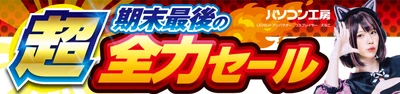 パソコン工房全店で2024年3月23日より「超 期末最後の全力セール」を開催！即納パソコンやPCパーツ・周辺機器等の日替わりセール商品など、期末最後の決算特別商品を全力でご提供！